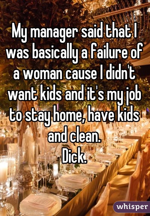 My manager said that I was basically a failure of a woman cause I didn't want kids and it's my job to stay home, have kids and clean.
Dick.