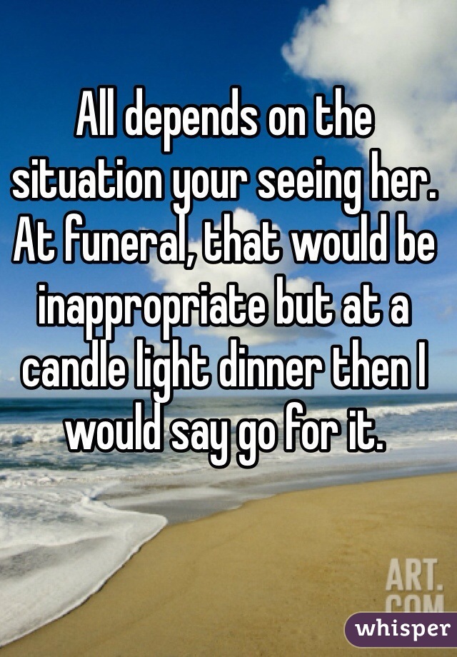 All depends on the situation your seeing her. At funeral, that would be inappropriate but at a candle light dinner then I would say go for it.