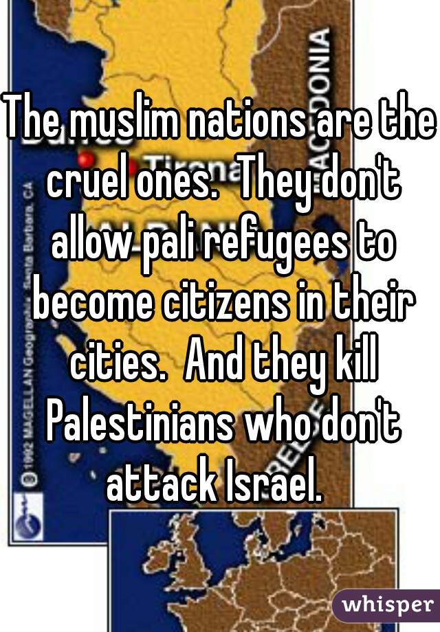 The muslim nations are the cruel ones.  They don't allow pali refugees to become citizens in their cities.  And they kill Palestinians who don't attack Israel.  