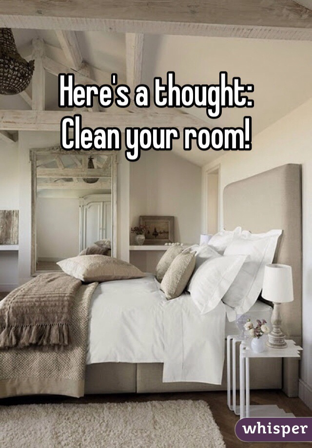 Here's a thought:
Clean your room!