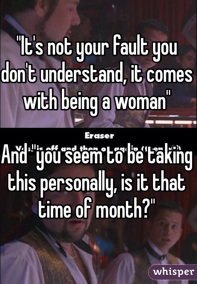"It's not your fault you don't understand, it comes with being a woman"

And "you seem to be taking this personally, is it that time of month?"