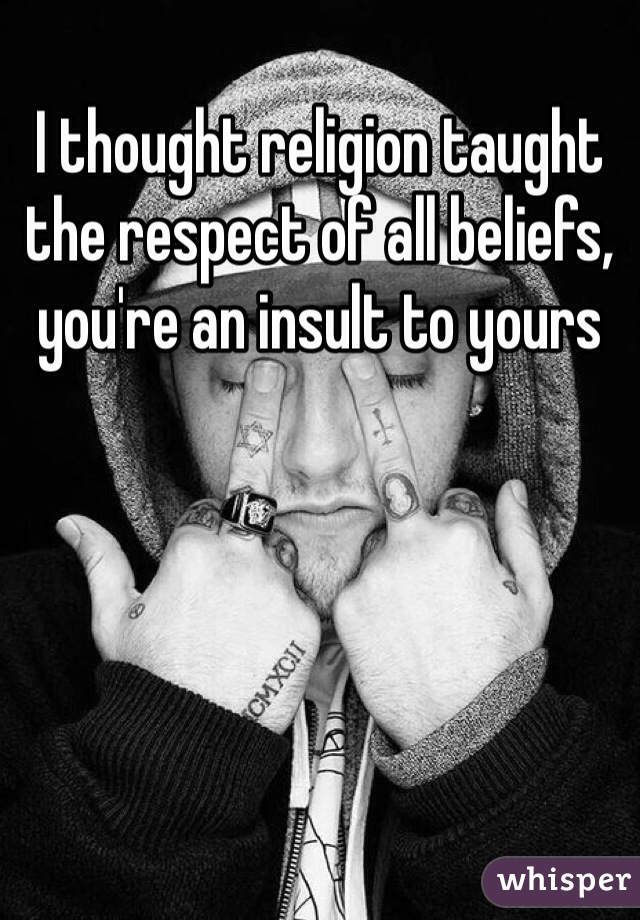 I thought religion taught the respect of all beliefs, you're an insult to yours