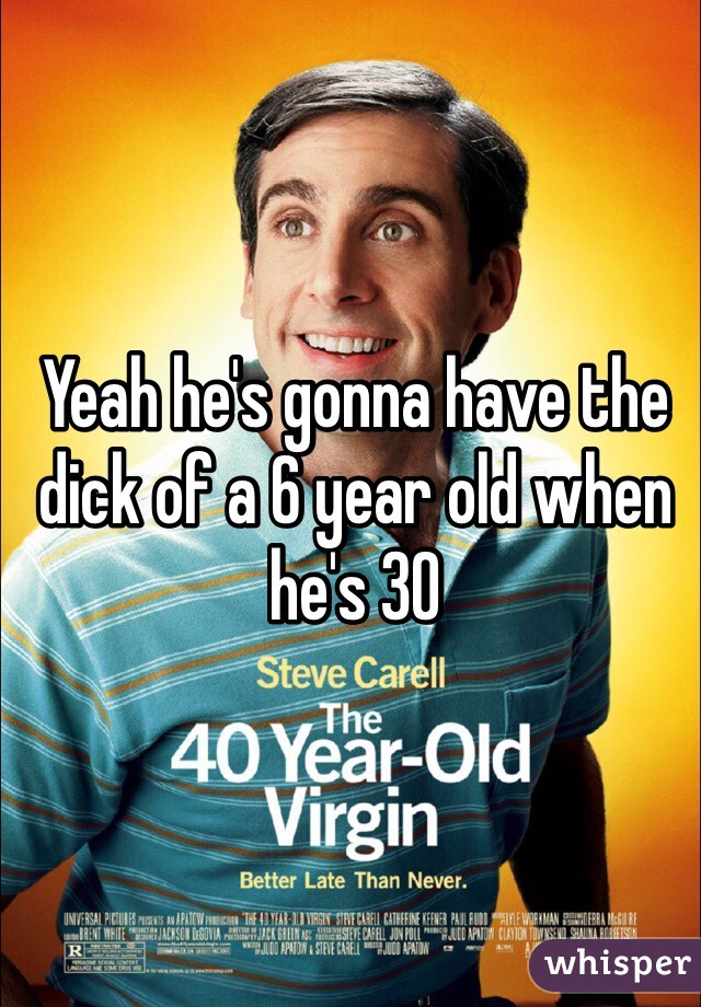 Yeah he's gonna have the dick of a 6 year old when he's 30 
