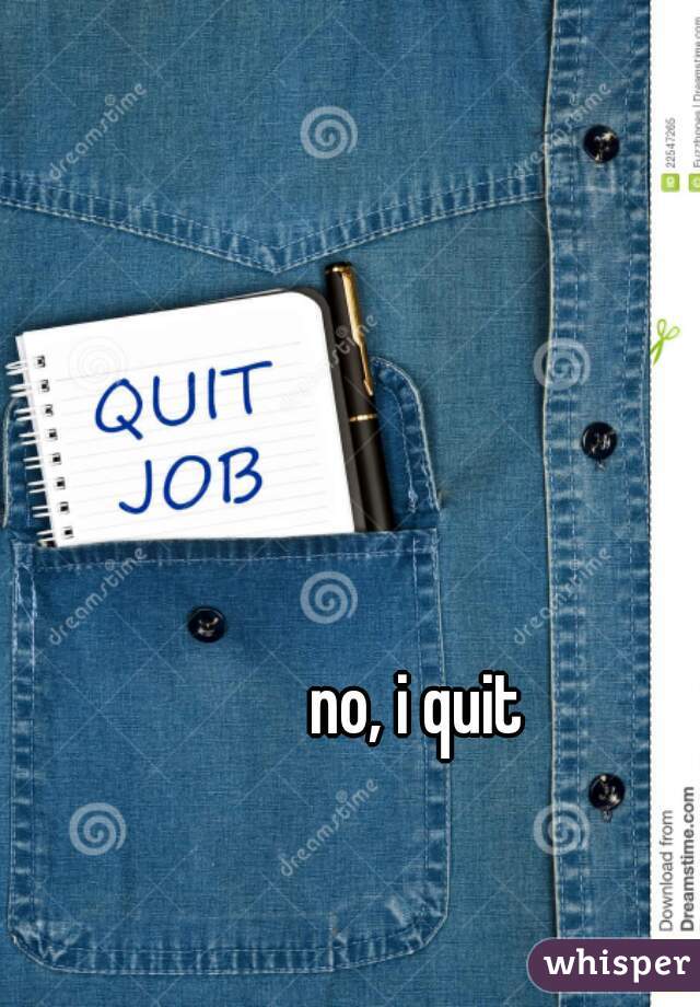 no, i quit