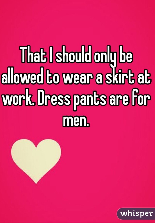 That I should only be allowed to wear a skirt at work. Dress pants are for men.