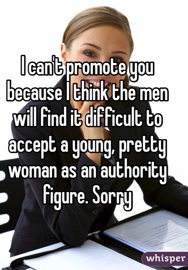 I can't promote you because I think the men will find it difficult to accept a young, pretty woman as an authority figure. Sorry