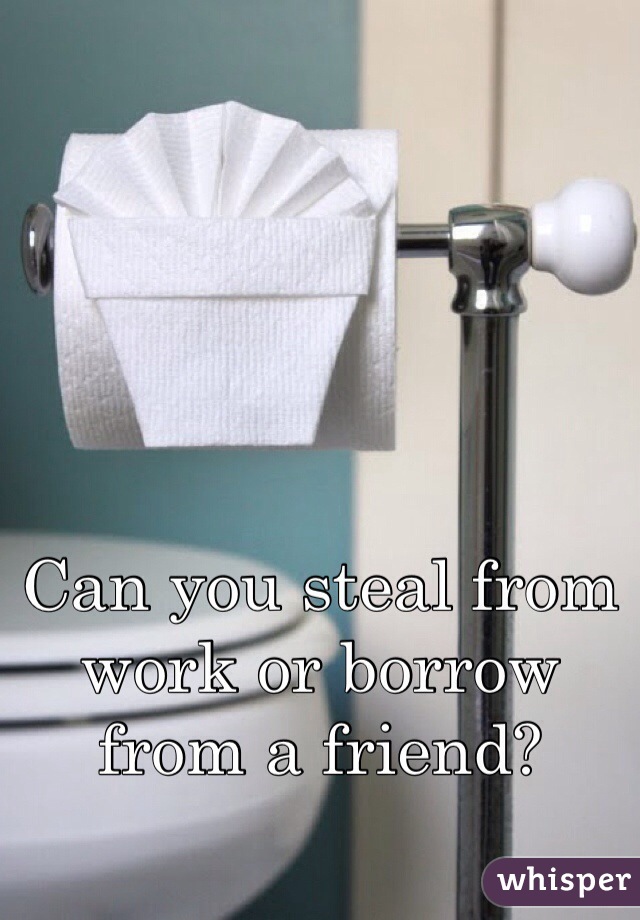 Can you steal from work or borrow from a friend?