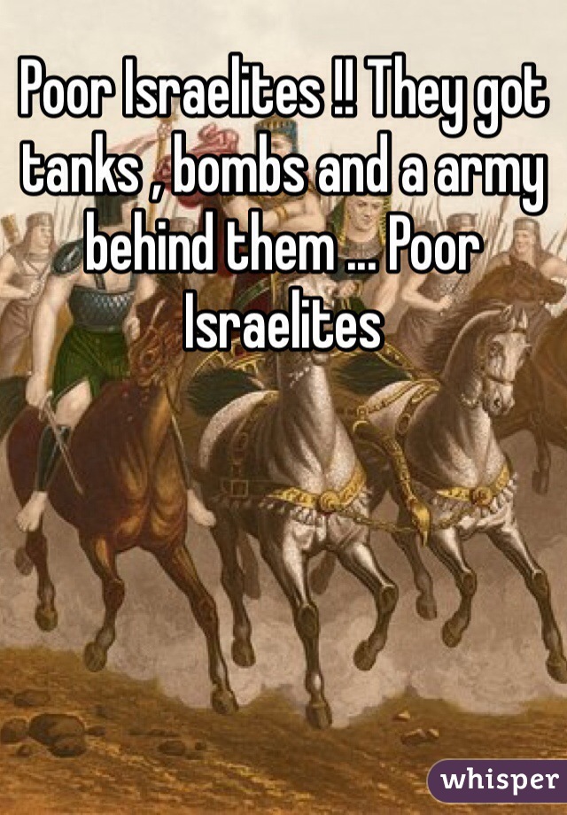 Poor Israelites !! They got tanks , bombs and a army behind them ... Poor Israelites 