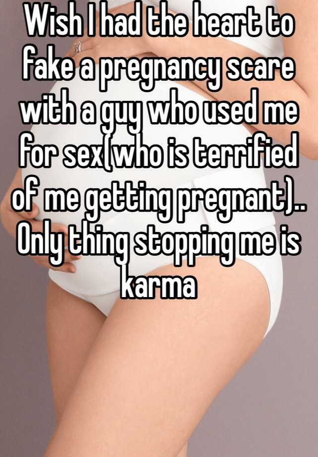 Wish I had the heart to fake a pregnancy scare with a guy who used me for sex(who is terrified of me getting pregnant).. Only thing stopping me is karma