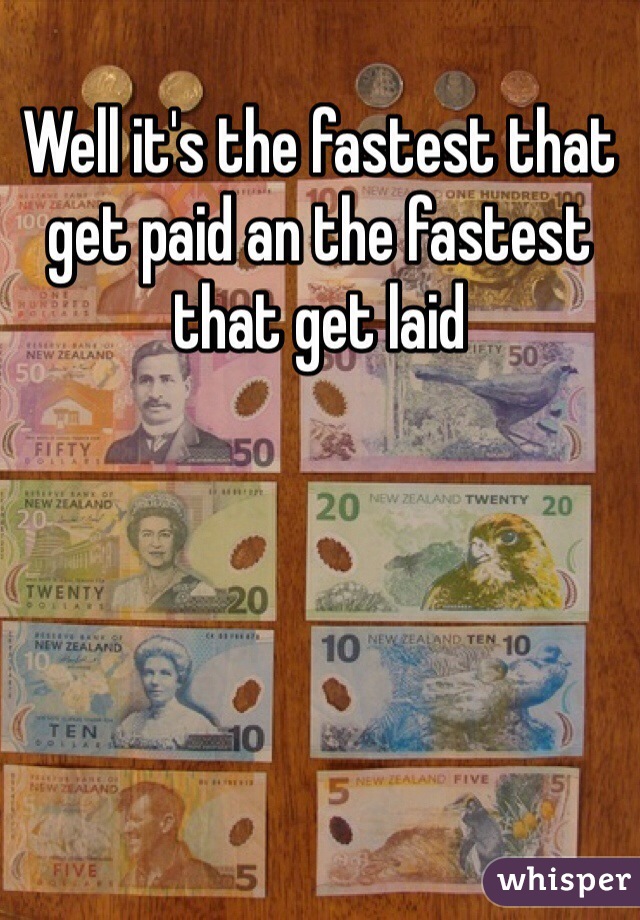 Well it's the fastest that get paid an the fastest that get laid