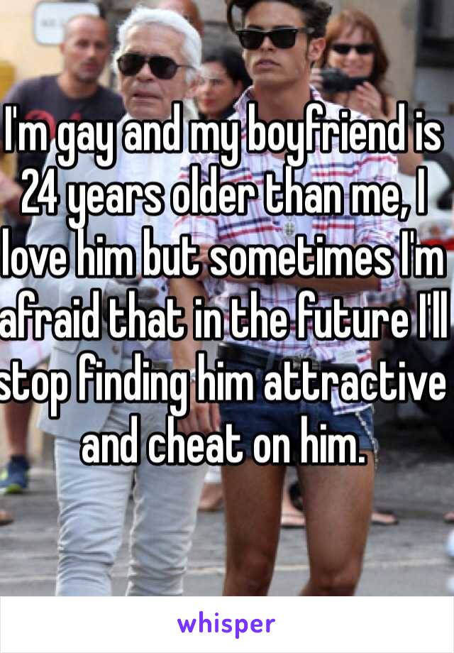 I'm gay and my boyfriend is 24 years older than me, I love him but sometimes I'm afraid that in the future I'll stop finding him attractive and cheat on him. 