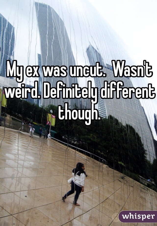 My ex was uncut.  Wasn't weird. Definitely different though. 