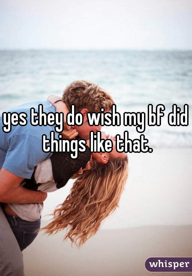 yes they do wish my bf did things like that.