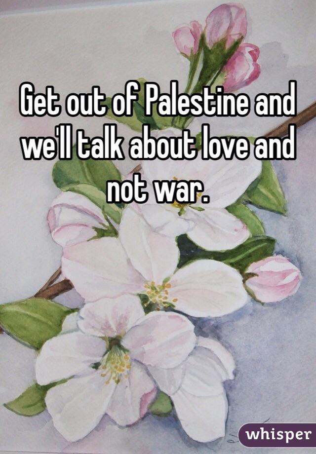 Get out of Palestine and we'll talk about love and not war.
