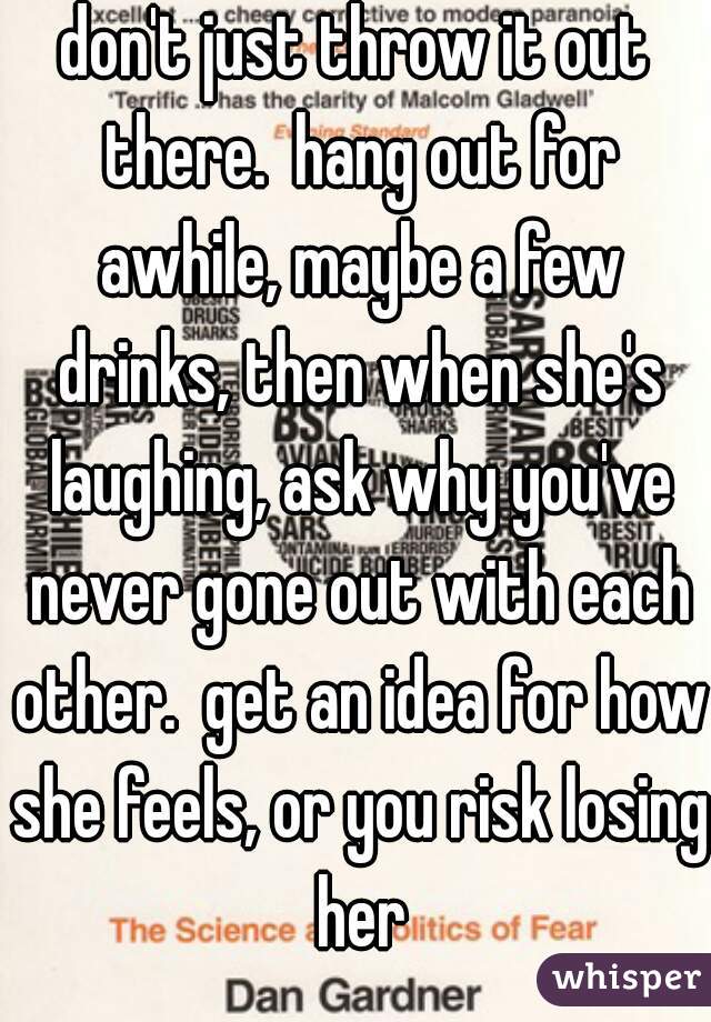 don't just throw it out there.  hang out for awhile, maybe a few drinks, then when she's laughing, ask why you've never gone out with each other.  get an idea for how she feels, or you risk losing her