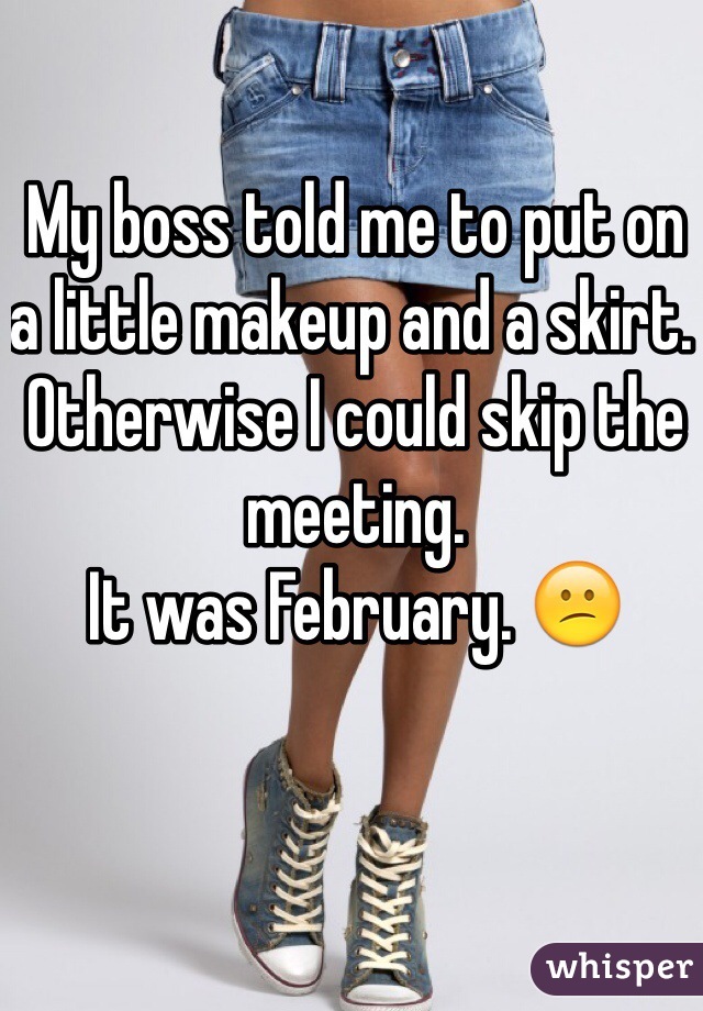My boss told me to put on a little makeup and a skirt. Otherwise I could skip the meeting. 
It was February. 😕