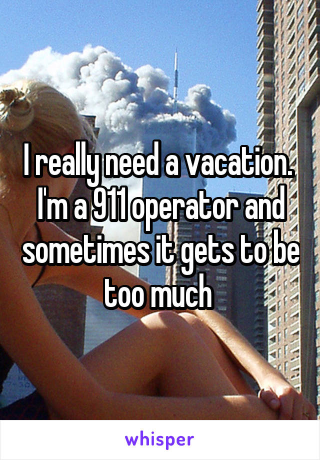 I really need a vacation. 
I'm a 911 operator and sometimes it gets to be too much 