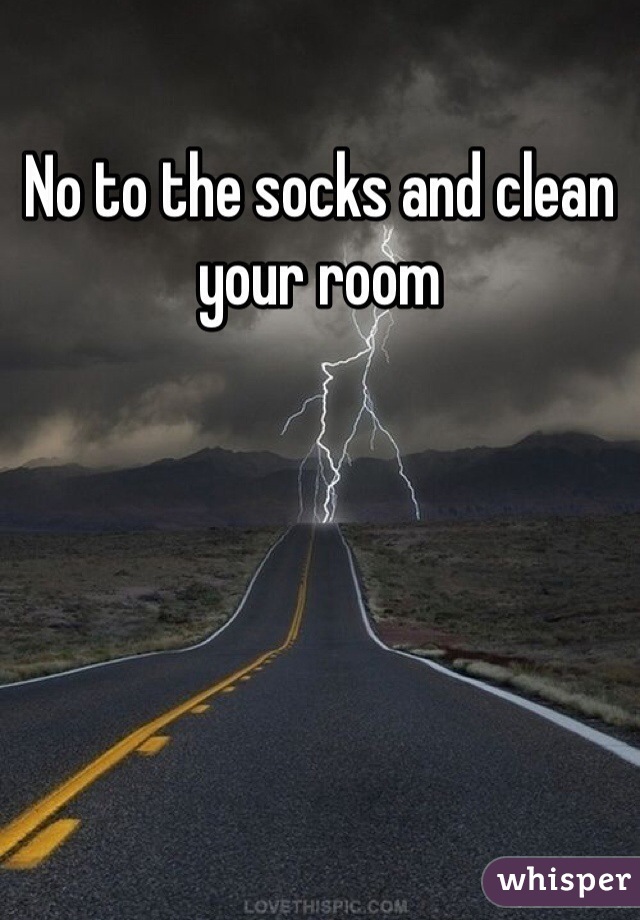 No to the socks and clean your room