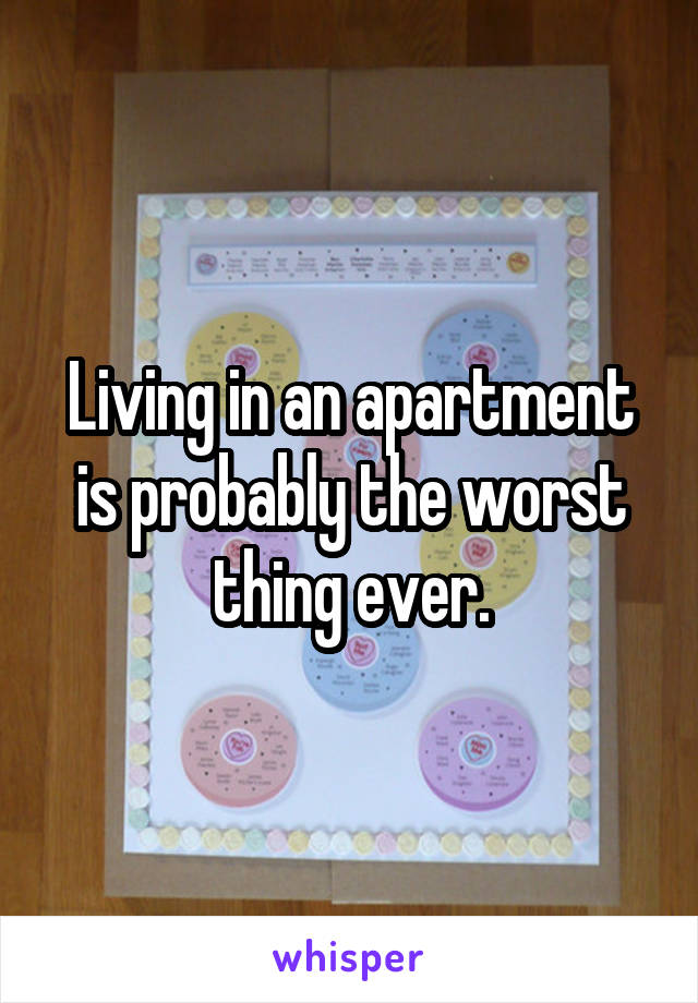 Living in an apartment is probably the worst thing ever.
