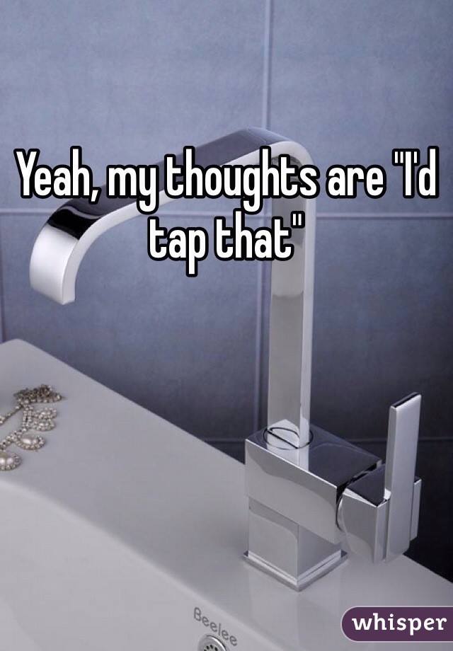 Yeah, my thoughts are "I'd tap that"
