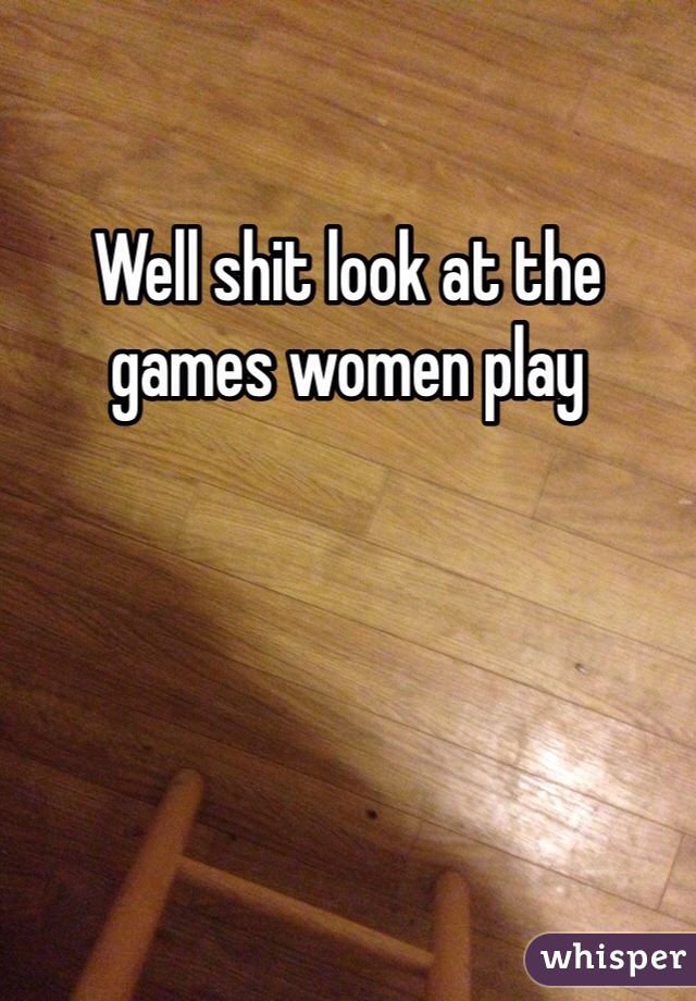 Well shit look at the games women play