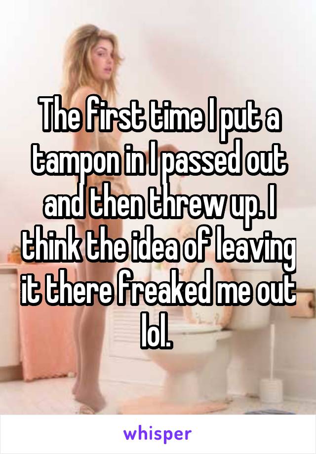 The first time I put a tampon in I passed out and then threw up. I think the idea of leaving it there freaked me out lol. 