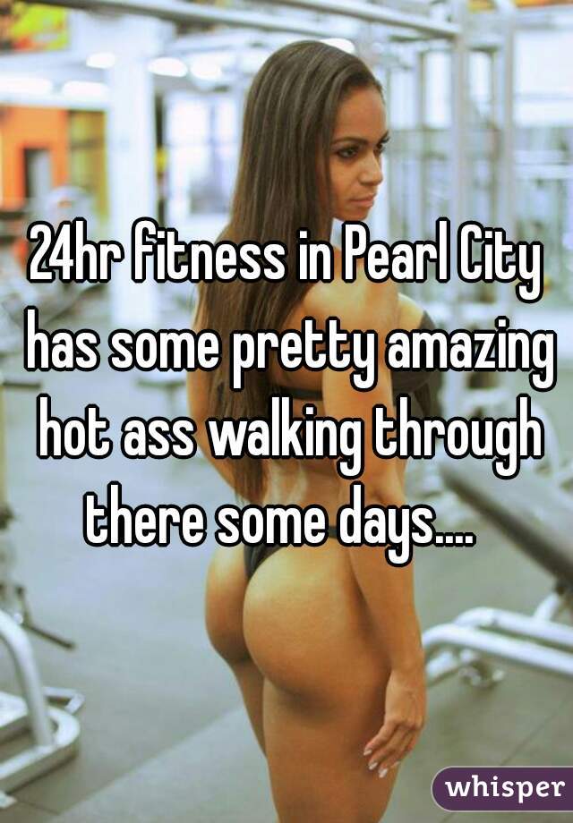 Hot ass waking 24hr Fitness In Pearl City Has Some Pretty Amazing Hot Ass Walking Through There Some Days