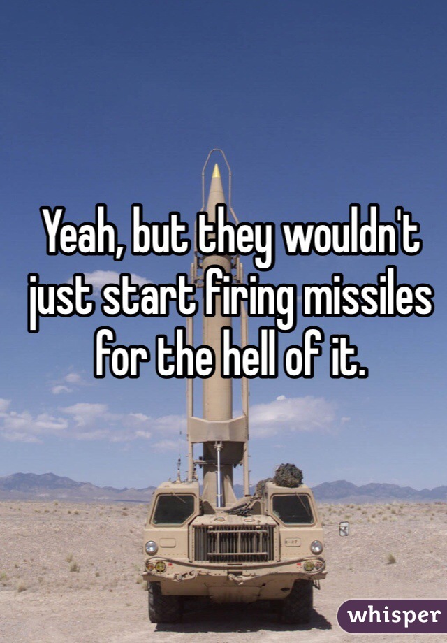 Yeah, but they wouldn't just start firing missiles for the hell of it.