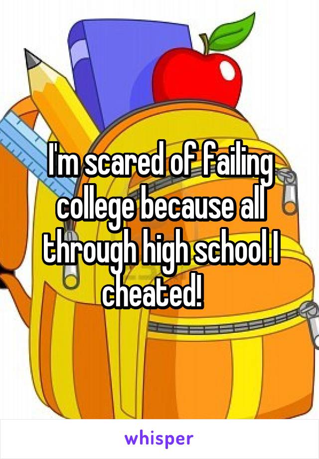 I'm scared of failing college because all through high school I cheated!   