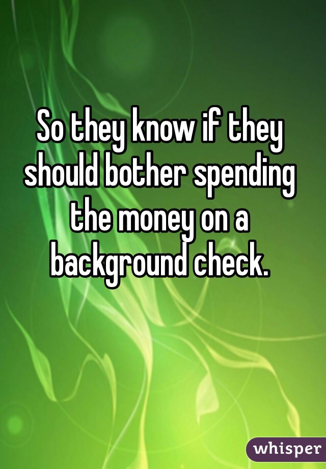 So they know if they should bother spending the money on a background check. 