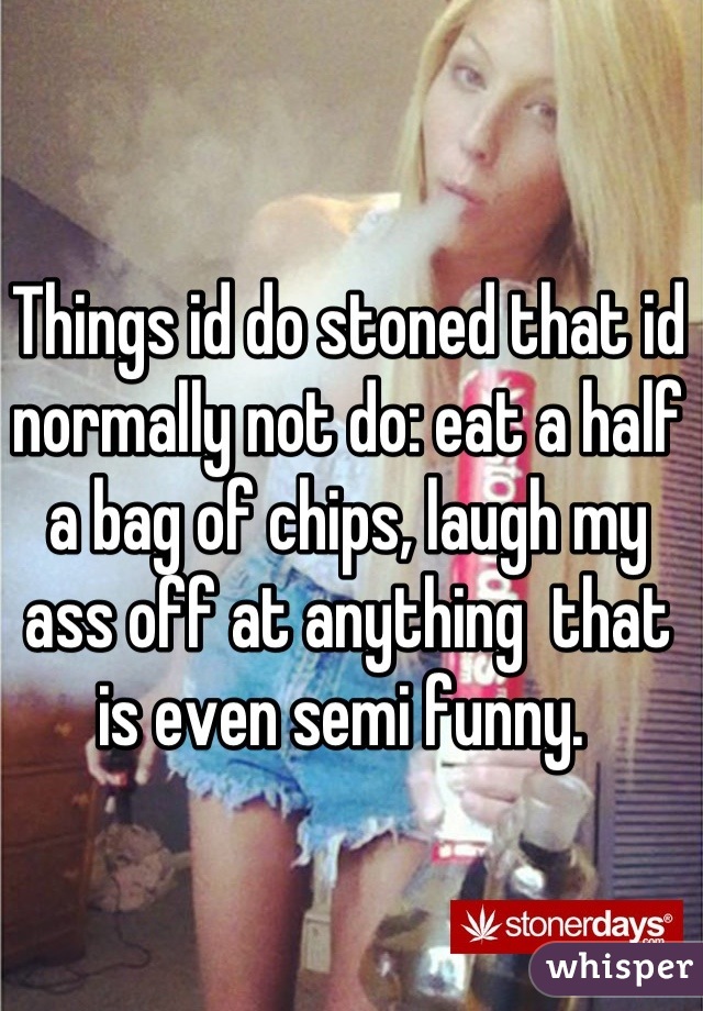 Things id do stoned that id normally not do: eat a half a bag of chips, laugh my ass off at anything  that is even semi funny. 