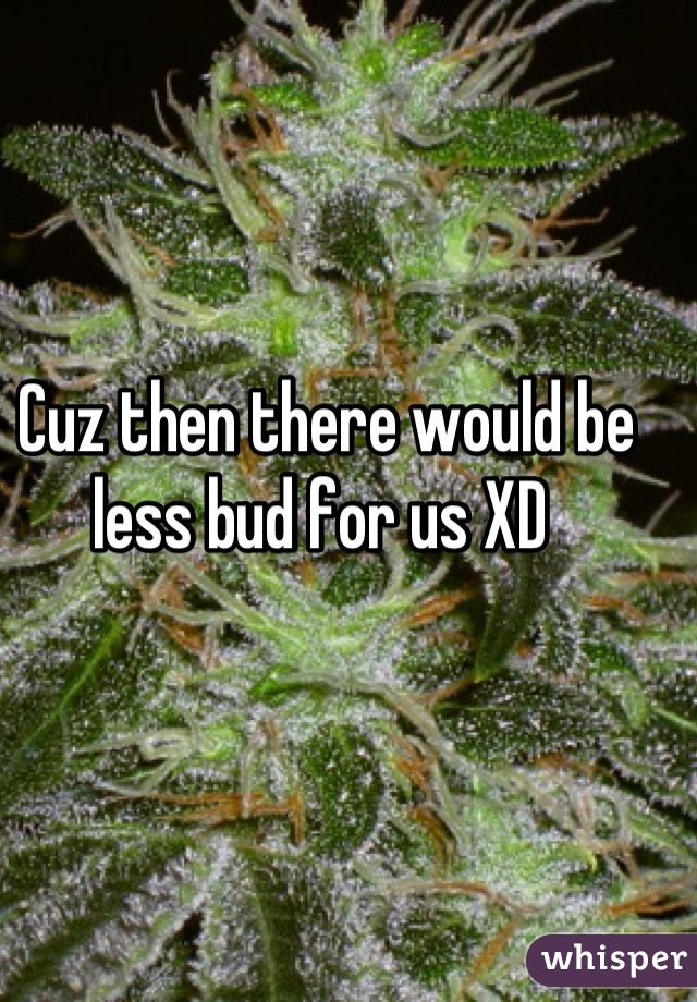 Cuz then there would be less bud for us XD 