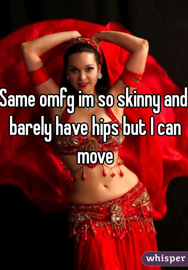 Same omfg im so skinny and barely have hips but I can move