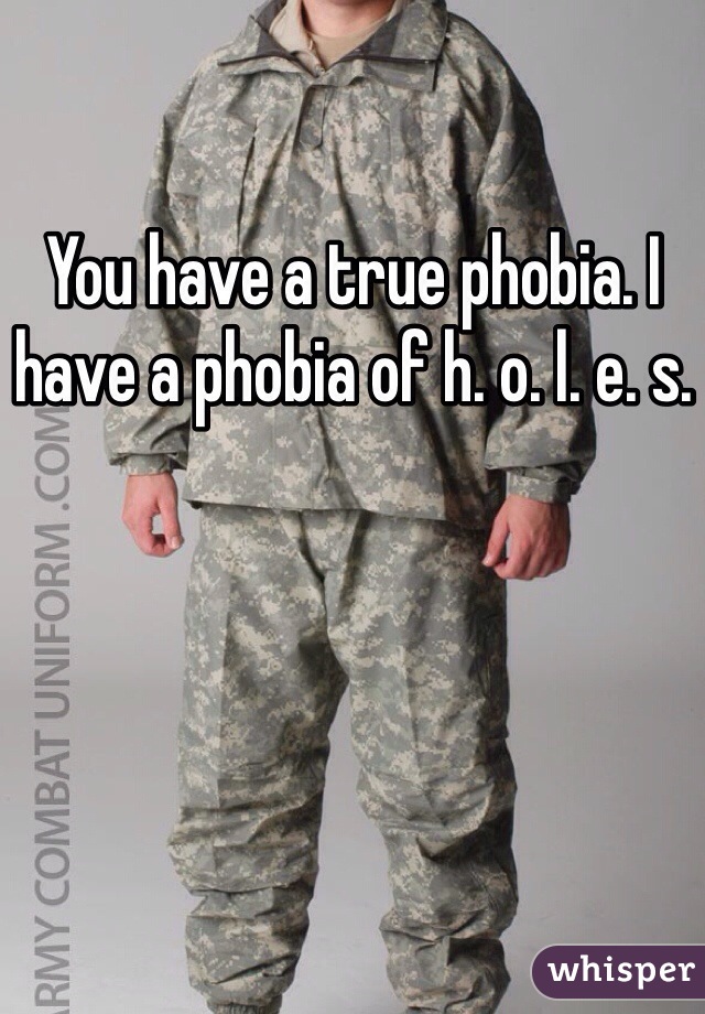 You have a true phobia. I have a phobia of h. o. l. e. s.