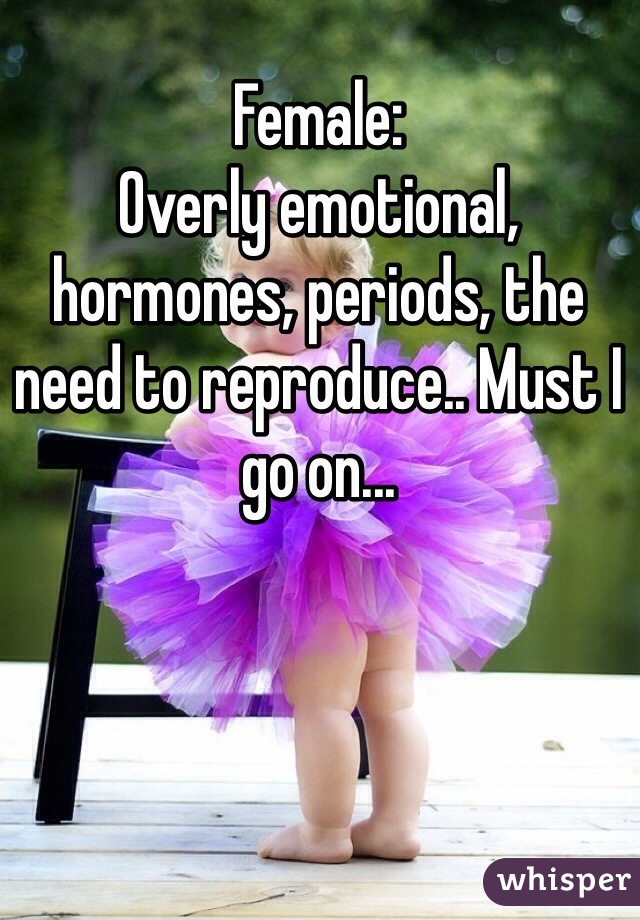 Female:
Overly emotional, hormones, periods, the need to reproduce.. Must I go on... 
