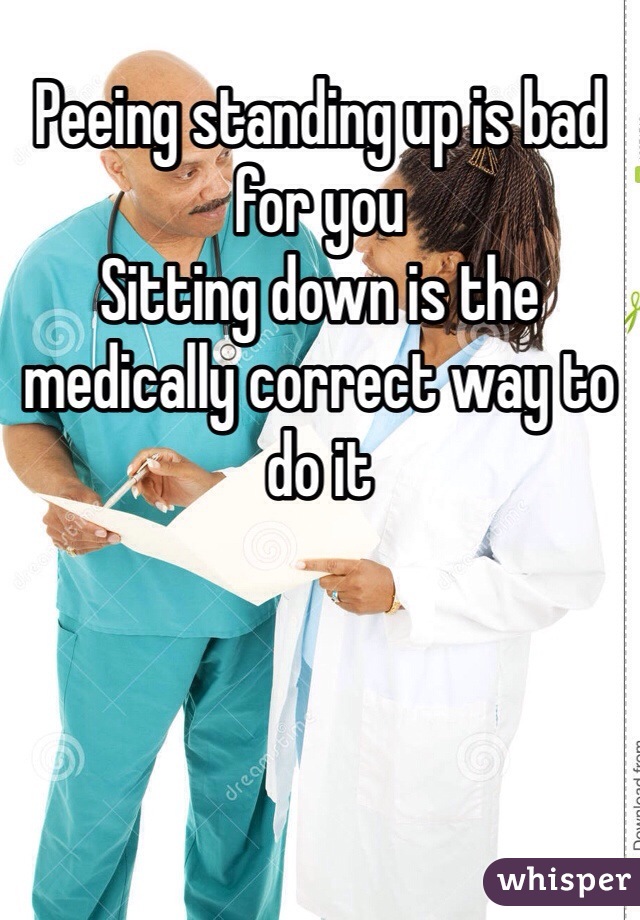 Peeing standing up is bad for you
Sitting down is the medically correct way to do it
