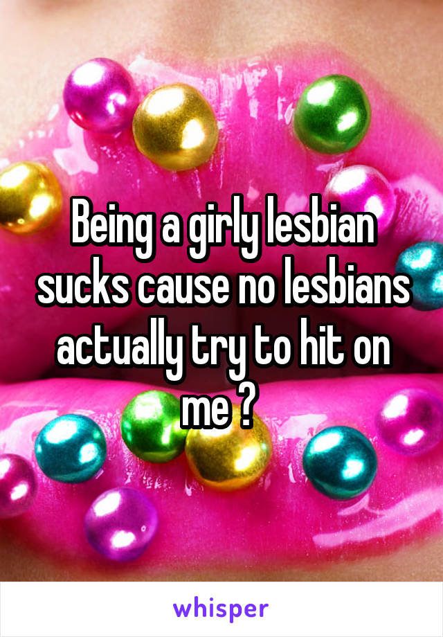 Being a girly lesbian sucks cause no lesbians actually try to hit on me 😑 