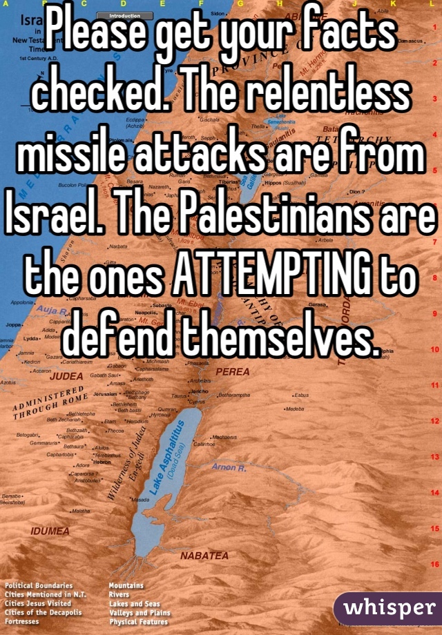 Please get your facts checked. The relentless missile attacks are from Israel. The Palestinians are the ones ATTEMPTING to defend themselves.