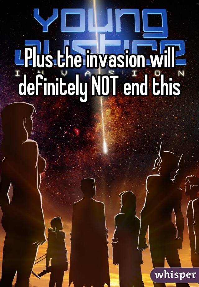 Plus the invasion will definitely NOT end this