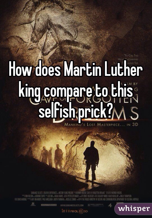 

How does Martin Luther king compare to this selfish prick?