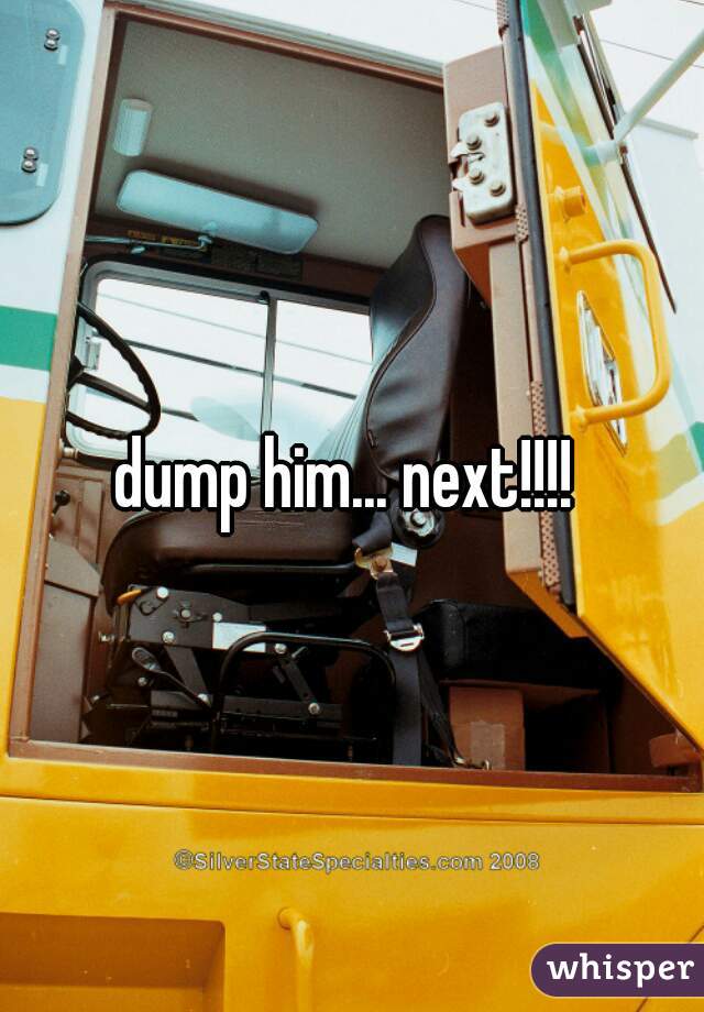 dump him... next!!!! 