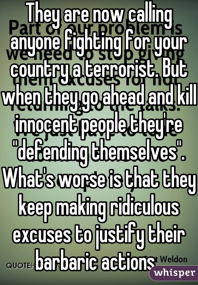 They are now calling anyone fighting for your country a terrorist. But when they go ahead and kill innocent people they're "defending themselves".  What's worse is that they keep making ridiculous excuses to justify their barbaric actions. 