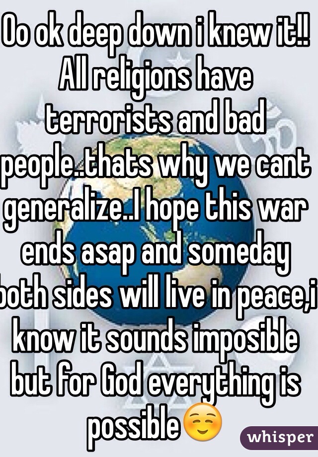 Oo ok deep down i knew it!! All religions have terrorists and bad people..thats why we cant generalize..I hope this war ends asap and someday both sides will live in peace,i know it sounds imposible but for God everything is possible☺️