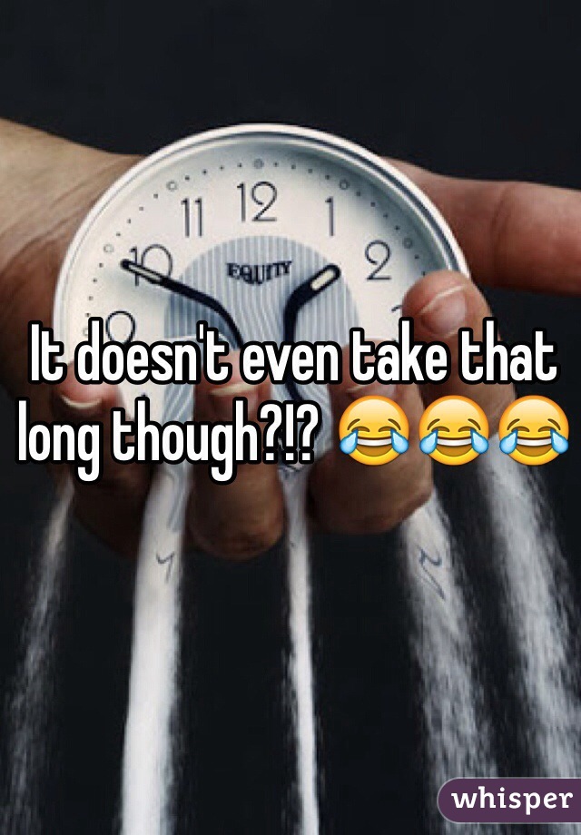 It doesn't even take that long though?!? 😂😂😂