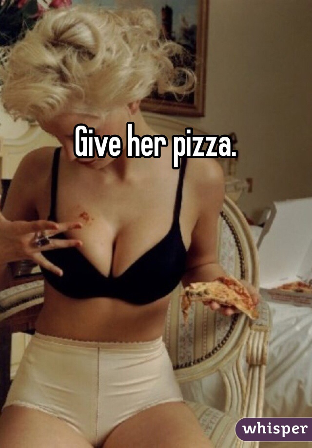 Give her pizza.
