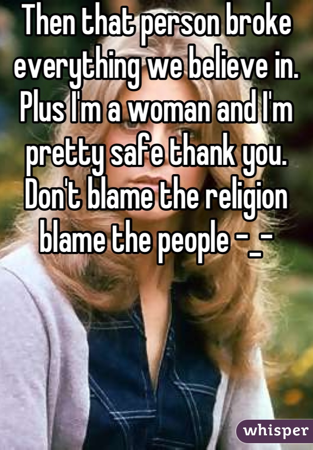 Then that person broke everything we believe in. Plus I'm a woman and I'm pretty safe thank you. Don't blame the religion blame the people -_-