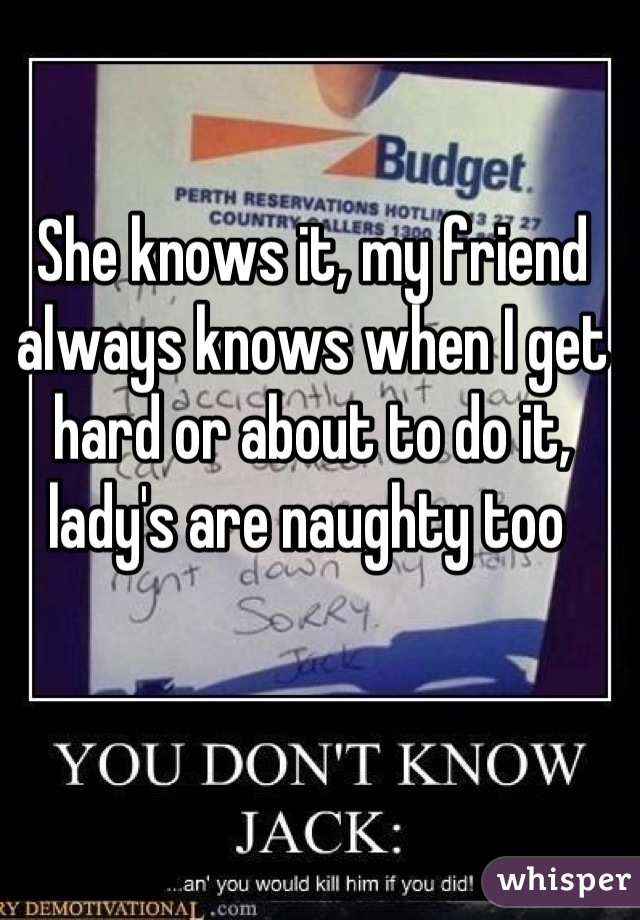 She knows it, my friend always knows when I get hard or about to do it, lady's are naughty too 