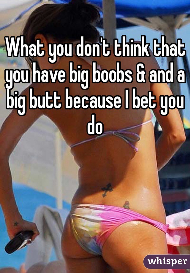 What you don't think that you have big boobs & and a big butt because I bet you do
