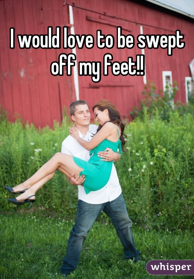 I would love to be swept off my feet!!