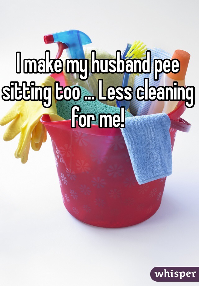 I make my husband pee sitting too ... Less cleaning for me!